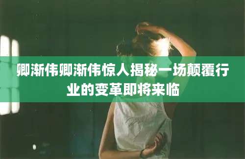 卿渐伟卿渐伟惊人揭秘一场颠覆行业的变革即将来临