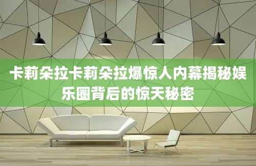 卡莉朵拉卡莉朵拉爆惊人内幕揭秘娱乐圈背后的惊天秘密