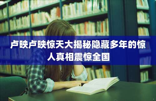 卢映卢映惊天大揭秘隐藏多年的惊人真相震惊全国