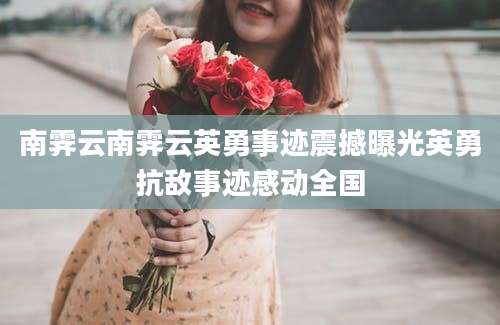 南霁云南霁云英勇事迹震撼曝光英勇抗敌事迹感动全国