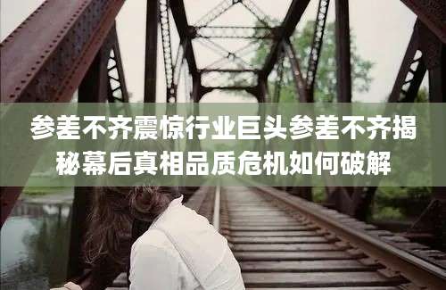 参差不齐震惊行业巨头参差不齐揭秘幕后真相品质危机如何破解