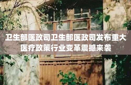 卫生部医政司卫生部医政司发布重大医疗政策行业变革震撼来袭