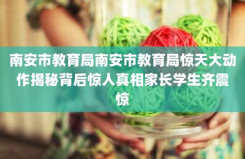 南安市教育局南安市教育局惊天大动作揭秘背后惊人真相家长学生齐震惊