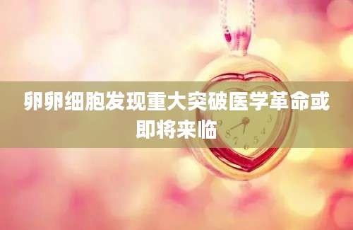 卵卵细胞发现重大突破医学革命或即将来临