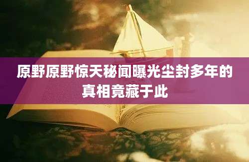 原野原野惊天秘闻曝光尘封多年的真相竟藏于此