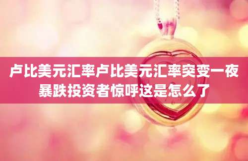 卢比美元汇率卢比美元汇率突变一夜暴跌投资者惊呼这是怎么了
