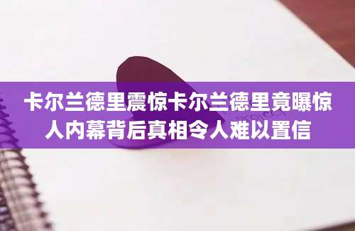卡尔兰德里震惊卡尔兰德里竟曝惊人内幕背后真相令人难以置信