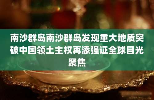 南沙群岛南沙群岛发现重大地质突破中国领土主权再添强证全球目光聚焦