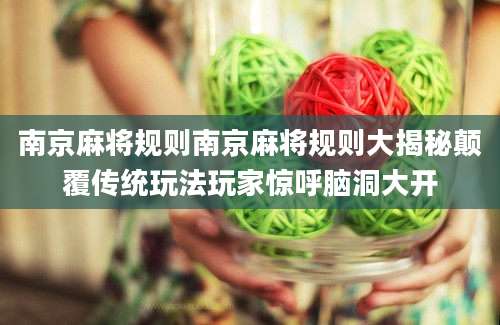 南京麻将规则南京麻将规则大揭秘颠覆传统玩法玩家惊呼脑洞大开