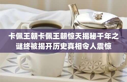 卡佩王朝卡佩王朝惊天揭秘千年之谜终被揭开历史真相令人震惊