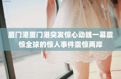 厦门港厦门港突发惊心动魄一幕震惊全球的惊人事件震惊两岸