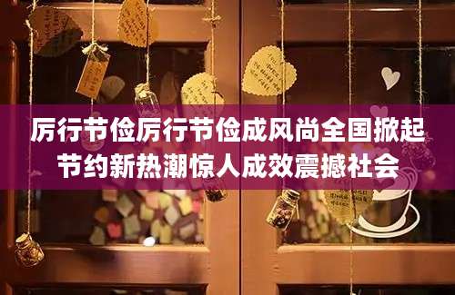 厉行节俭厉行节俭成风尚全国掀起节约新热潮惊人成效震撼社会