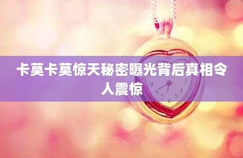 卡莫卡莫惊天秘密曝光背后真相令人震惊