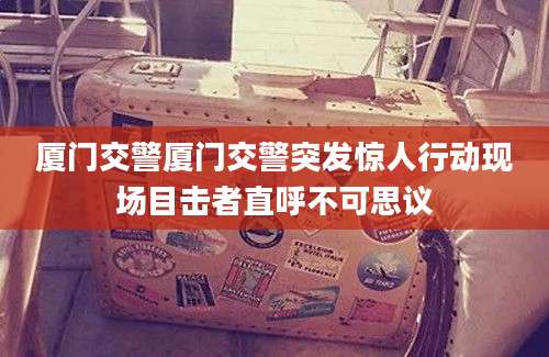 厦门交警厦门交警突发惊人行动现场目击者直呼不可思议