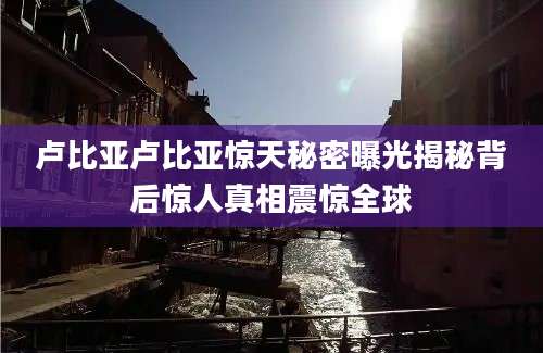 卢比亚卢比亚惊天秘密曝光揭秘背后惊人真相震惊全球