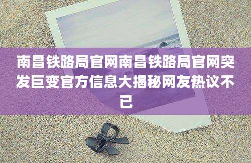 南昌铁路局官网南昌铁路局官网突发巨变官方信息大揭秘网友热议不已