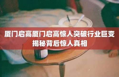 厦门启高厦门启高惊人突破行业巨变揭秘背后惊人真相