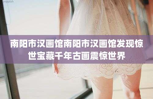 南阳市汉画馆南阳市汉画馆发现惊世宝藏千年古画震惊世界