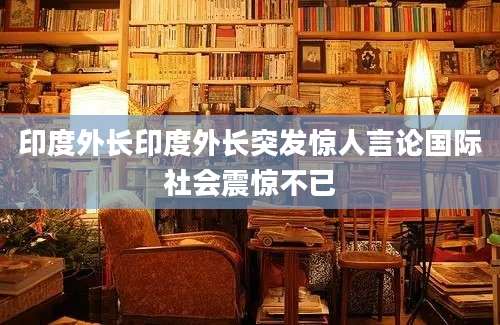 印度外长印度外长突发惊人言论国际社会震惊不已