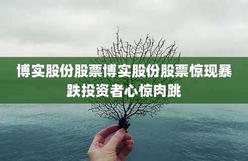 博实股份股票博实股份股票惊现暴跌投资者心惊肉跳