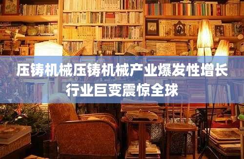 压铸机械压铸机械产业爆发性增长行业巨变震惊全球