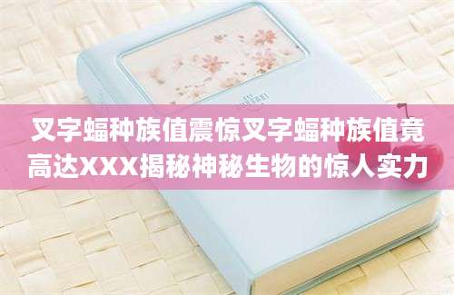 叉字蝠种族值震惊叉字蝠种族值竟高达XXX揭秘神秘生物的惊人实力
