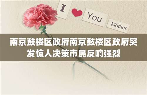 南京鼓楼区政府南京鼓楼区政府突发惊人决策市民反响强烈