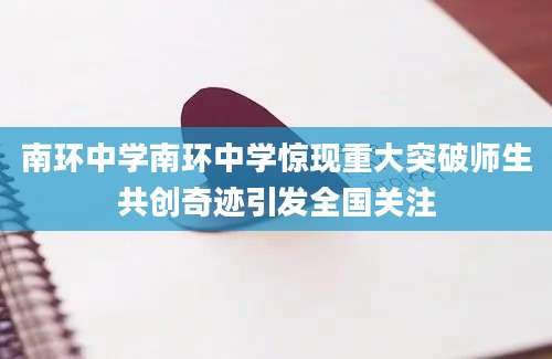 南环中学南环中学惊现重大突破师生共创奇迹引发全国关注