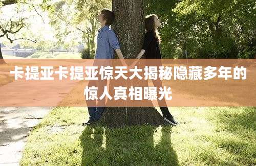 卡提亚卡提亚惊天大揭秘隐藏多年的惊人真相曝光