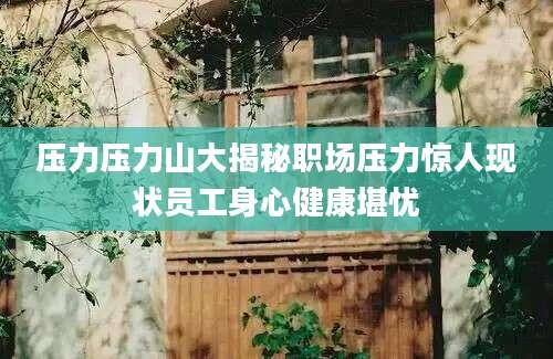 压力压力山大揭秘职场压力惊人现状员工身心健康堪忧