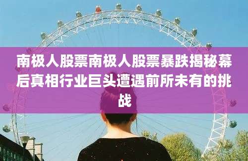 南极人股票南极人股票暴跌揭秘幕后真相行业巨头遭遇前所未有的挑战
