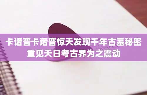卡诺普卡诺普惊天发现千年古墓秘密重见天日考古界为之震动