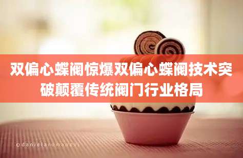 双偏心蝶阀惊爆双偏心蝶阀技术突破颠覆传统阀门行业格局