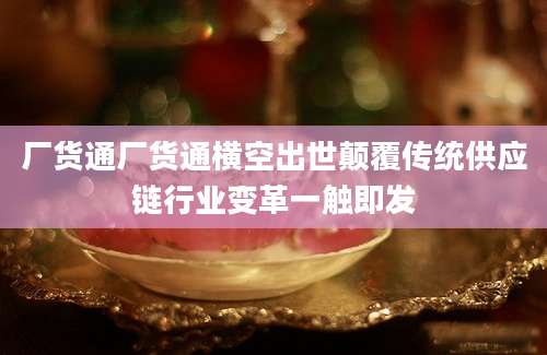 厂货通厂货通横空出世颠覆传统供应链行业变革一触即发
