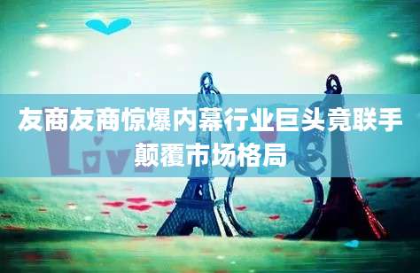 友商友商惊爆内幕行业巨头竟联手颠覆市场格局