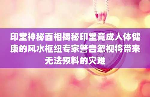 印堂神秘面相揭秘印堂竟成人体健康的风水枢纽专家警告忽视将带来无法预料的灾难