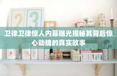 卫律卫律惊人内幕曝光揭秘其背后惊心动魄的真实故事