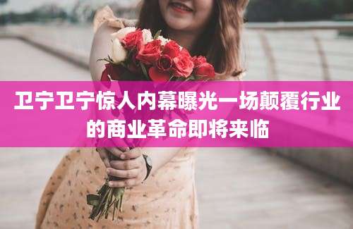 卫宁卫宁惊人内幕曝光一场颠覆行业的商业革命即将来临