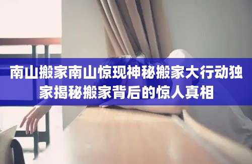南山搬家南山惊现神秘搬家大行动独家揭秘搬家背后的惊人真相