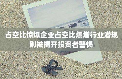 占空比惊爆企业占空比爆增行业潜规则被揭开投资者警惕