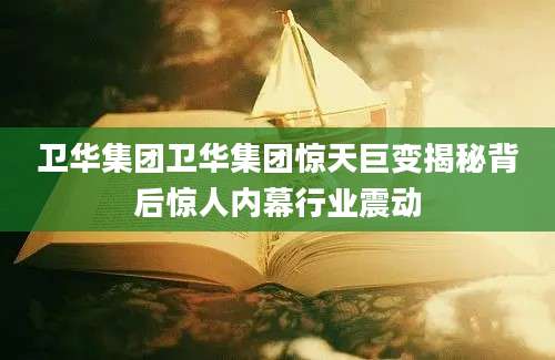 卫华集团卫华集团惊天巨变揭秘背后惊人内幕行业震动
