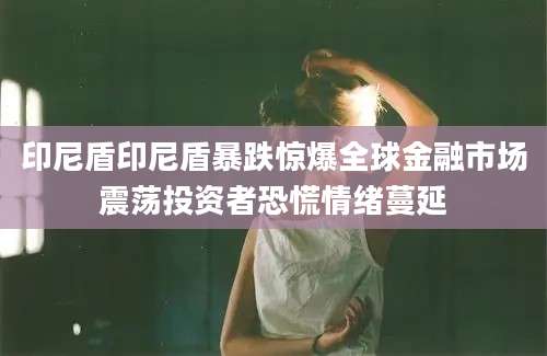 印尼盾印尼盾暴跌惊爆全球金融市场震荡投资者恐慌情绪蔓延