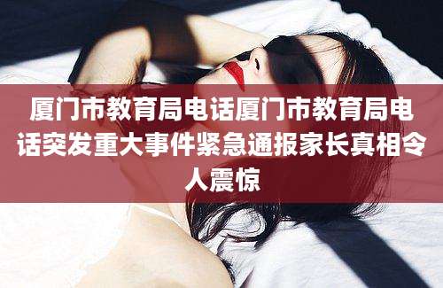 厦门市教育局电话厦门市教育局电话突发重大事件紧急通报家长真相令人震惊