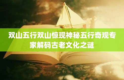 双山五行双山惊现神秘五行奇观专家解码古老文化之谜