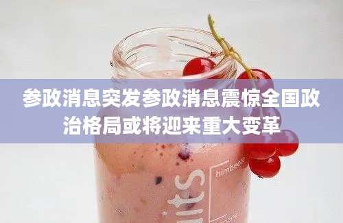 参政消息突发参政消息震惊全国政治格局或将迎来重大变革