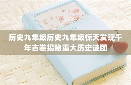 历史九年级历史九年级惊天发现千年古卷揭秘重大历史谜团