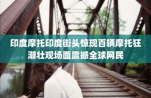印度摩托印度街头惊现百辆摩托狂潮壮观场面震撼全球网民