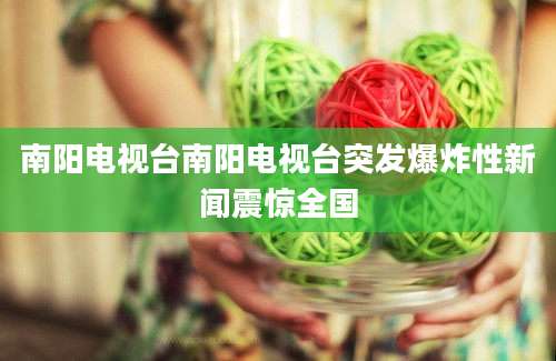 南阳电视台南阳电视台突发爆炸性新闻震惊全国
