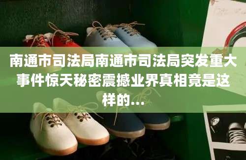南通市司法局南通市司法局突发重大事件惊天秘密震撼业界真相竟是这样的...