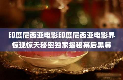 印度尼西亚电影印度尼西亚电影界惊现惊天秘密独家揭秘幕后黑幕